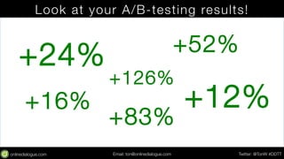 Look at your A/B-testing results! 
+24% 
+52% 
+126% 
+83% 
+12% 
Email: ton@testing.agency Twitter: @TonW #DDTT 
+16% 
 