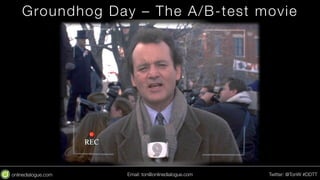 Groundhog Day – The A/B-test movie 
Email: ton@testing.agency Twitter: @TonW #DDTT 
 