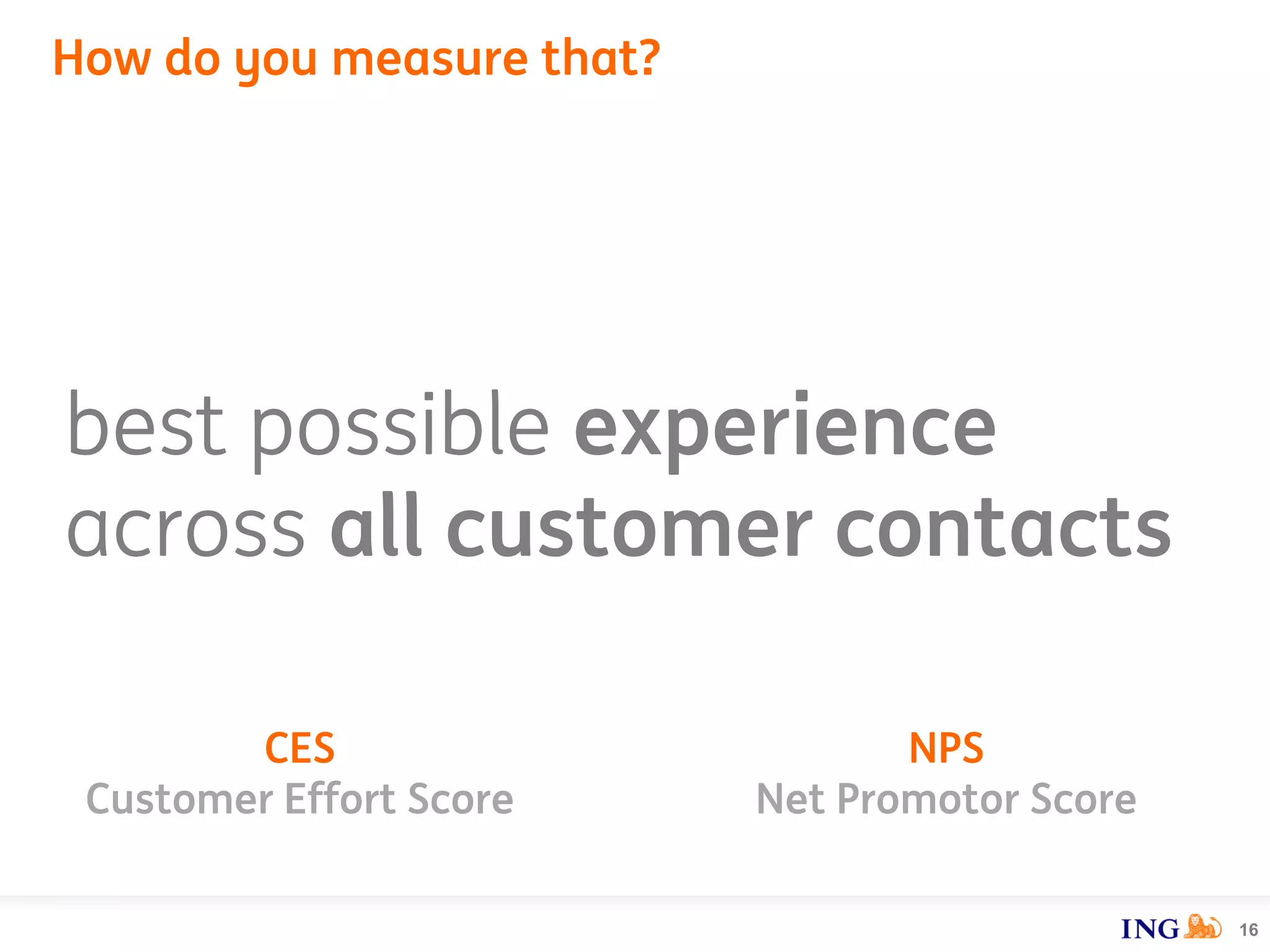 How do you measure that?
16
best possible experience
across all customer contacts
CES
Customer Effort Score
NPS
Net Promotor Score
 