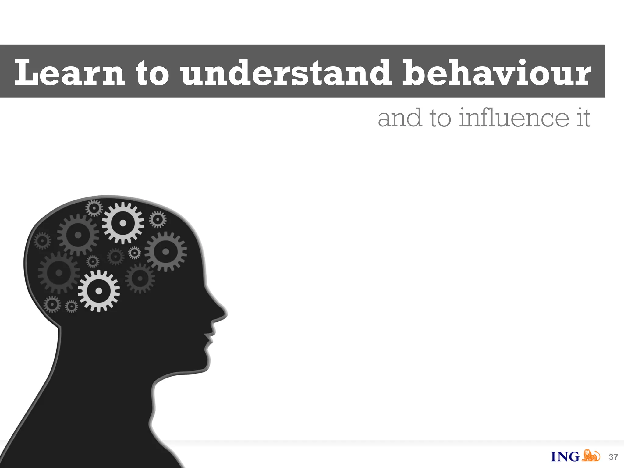 37
Learn to understand behaviour
and to influence it
 