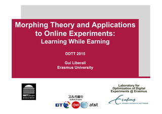 Morphing Theory and Applications
to Online Experiments:
Learning While Earning
DDTT 2015
Gui Liberali
Erasmus University
Laboratory for
Optimization of Digital
Experiments @ Erasmus
 