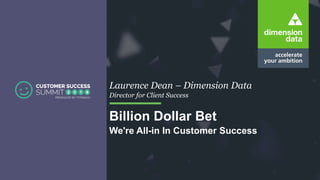 Laurence Dean – Dimension Data
Director for Client Success
Billion Dollar Bet
We're All-in In Customer Success
 