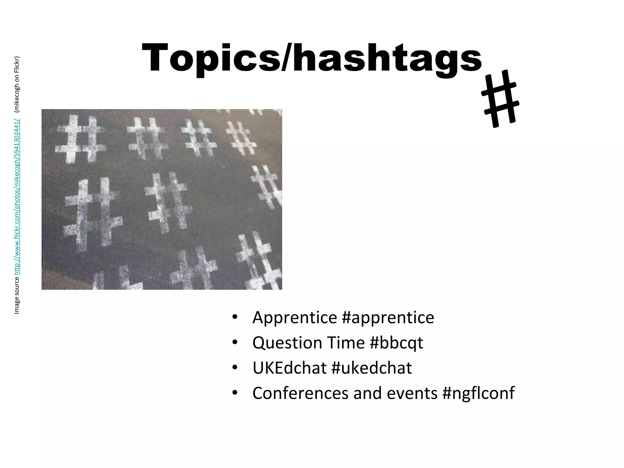 Topics/hashtags
Image source http://www.flickr.com/photos/mikecogh/5941302441/ (mikecogh on Flickr)




                                                                                         •   Apprentice #apprentice
                                                                                         •   Question Time #bbcqt
                                                                                         •   UKEdchat #ukedchat
                                                                                         •   Conferences and events #ngflconf
 