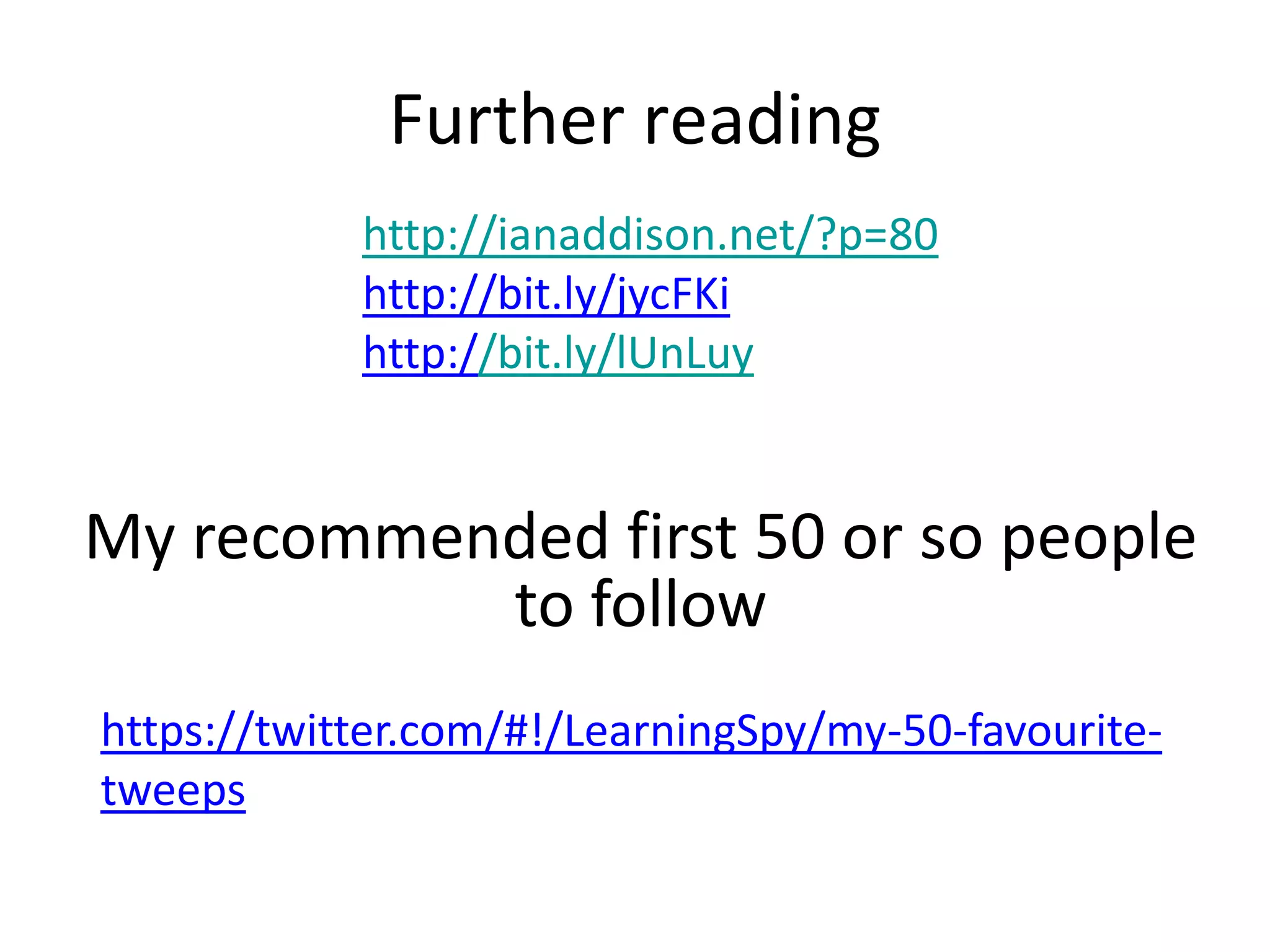 Further reading
            http://ianaddison.net/?p=80
            http://bit.ly/jycFKi
            http://bit.ly/lUnLuy


My recommended first 50 or so people
           to follow
https://twitter.com/#!/LearningSpy/my-50-favourite-
tweeps
 