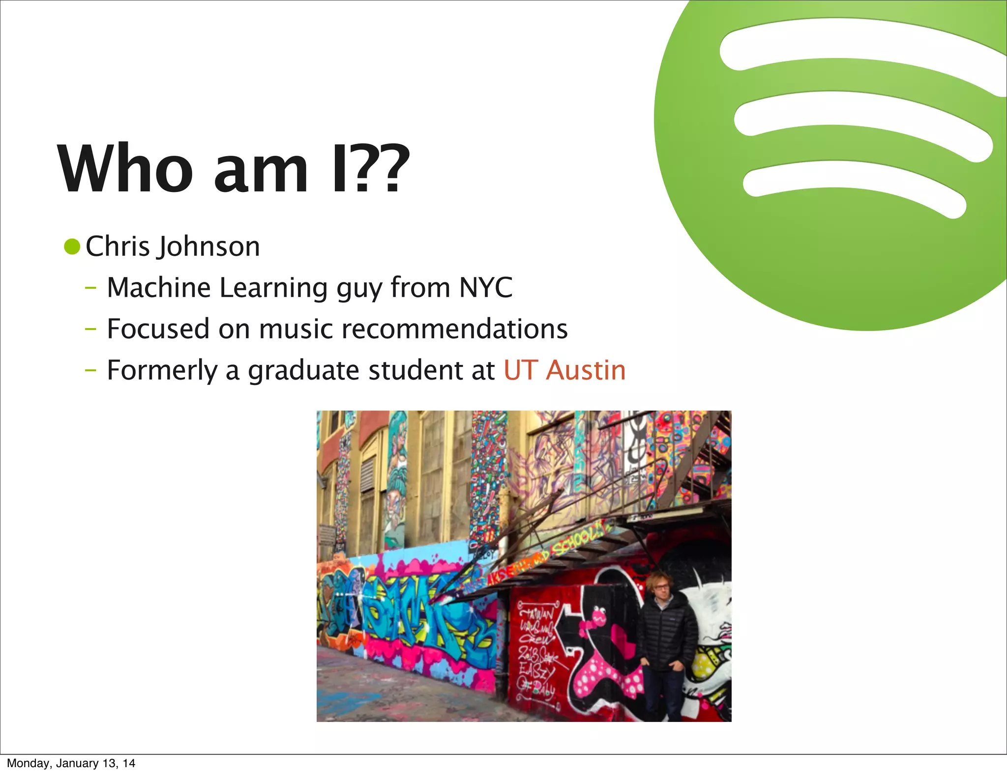 Who am I??
•Chris Johnson

– Machine Learning guy from NYC
– Focused on music recommendations
– Formerly a graduate student at UT Austin

Monday, January 13, 14

 