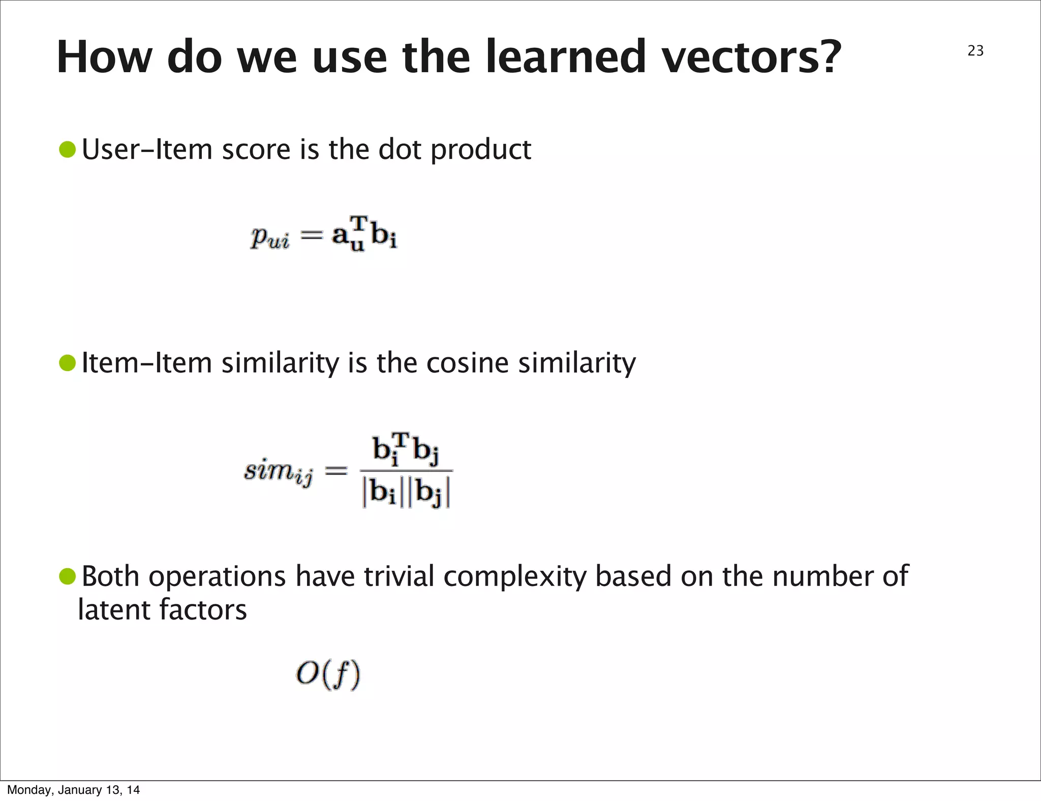 How do we use the learned vectors?

•User-Item score is the dot product

•Item-Item similarity is the cosine similarity

•Both operations have trivial complexity based on the number of
latent factors

Monday, January 13, 14

23

 
