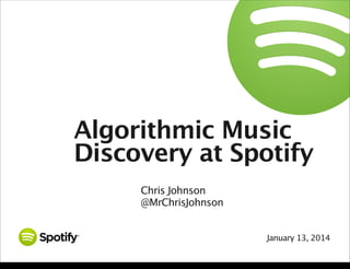 Algorithmic Music
Discovery at Spotify
Chris Johnson
@MrChrisJohnson
January 13, 2014

Monday, January 13, 14

 