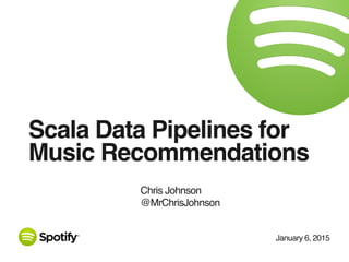January 6, 2015
Scala Data Pipelines for
Music Recommendations
Chris Johnson
@MrChrisJohnson
 