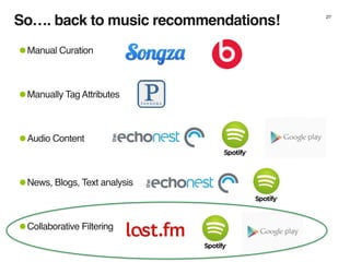 So…. back to music recommendations! 27
•Manual Curation
•Manually Tag Attributes
•Audio Content
•News, Blogs, Text analysis
•Collaborative Filtering
 