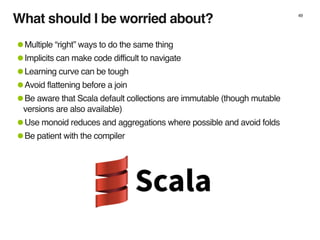 What should I be worried about? 49
•Multiple “right” ways to do the same thing
•Implicits can make code difficult to navig...
