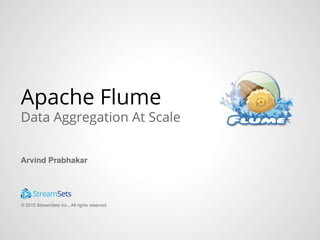 © 2015 StreamSets Inc., All rights reserved
Apache Flume
Data Aggregation At Scale
Arvind Prabhakar
 