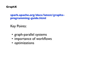 GraphX
spark.apache.org/docs/latest/graphx-
programming-guide.html	

!
Key Points:	

!
• graph-parallel systems	

• importance of workﬂows	

• optimizations
 