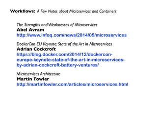 Workﬂows: A Few Notes about Microservices and Containers
The Strengths andWeaknesses of Microservices 
Abel Avram 
http://www.infoq.com/news/2014/05/microservices	

DockerCon EU Keynote: State of the Art in Microservices 
Adrian Cockcroft 
https://blog.docker.com/2014/12/dockercon-
europe-keynote-state-of-the-art-in-microservices-
by-adrian-cockcroft-battery-ventures/	

Microservices Architecture 
Martin Fowler 
http://martinfowler.com/articles/microservices.html
 