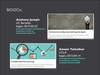 MOOCs:
Anthony Joseph 
UC Berkeley	

begins 2015-02-23	

edx.org/course/uc-berkeleyx/uc-
berkeleyx-cs100-1x-
introduction-big-6181
Ameet Talwalkar 
UCLA	

begins 2015-04-14	

edx.org/course/uc-berkeleyx/
uc-berkeleyx-cs190-1x-
scalable-machine-6066
 