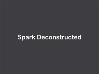 Spark Deconstructed
 