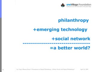 Joy Tang's Dharma Drum U Presentation on Digital Philanthropy: A Better World with Digital Philanthropy? April 24, 20091
philanthropy
+emerging technology
+social network
---------------------------------
=a better world?
Jim @
 