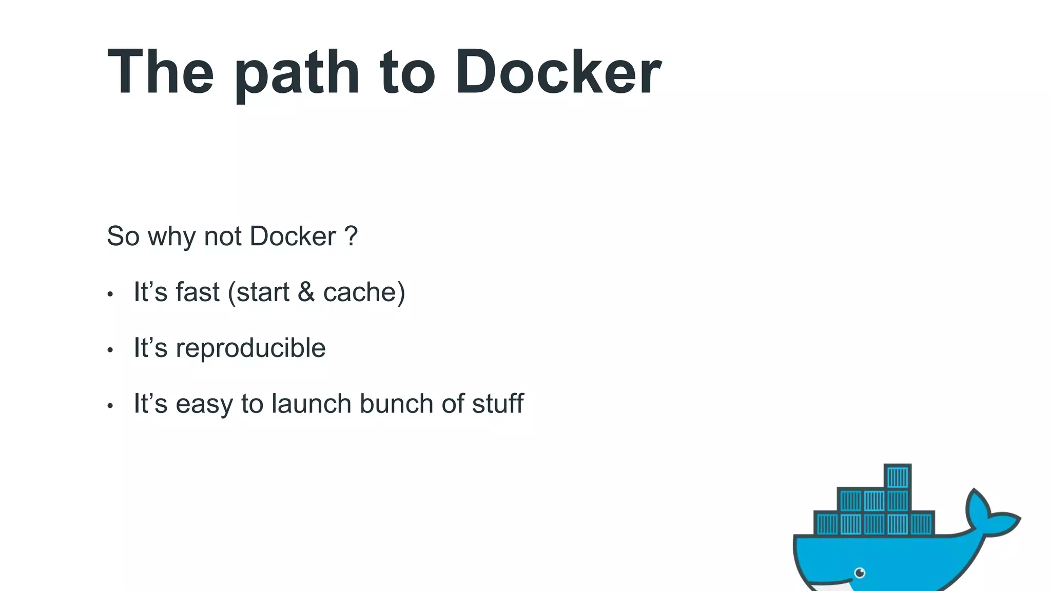 The path to Docker 
So why not Docker ? 
• It’s fast (start & cache) 
• It’s reproducible 
• It’s easy to launch bunch of stuff 
 