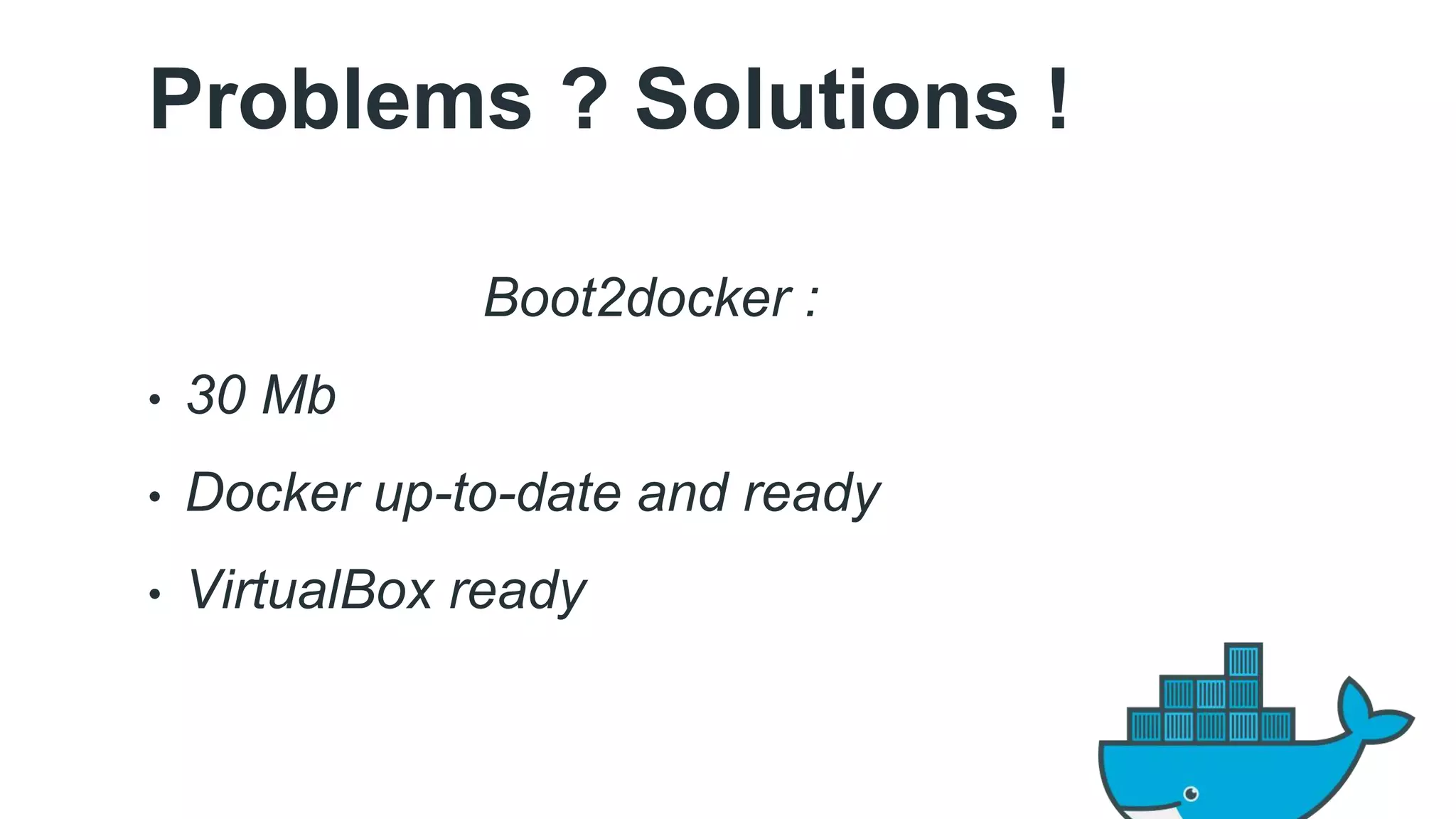 Problems ? Solutions ! 
Boot2docker : 
• 30 Mb 
• Docker up-to-date and ready 
• VirtualBox ready 
 