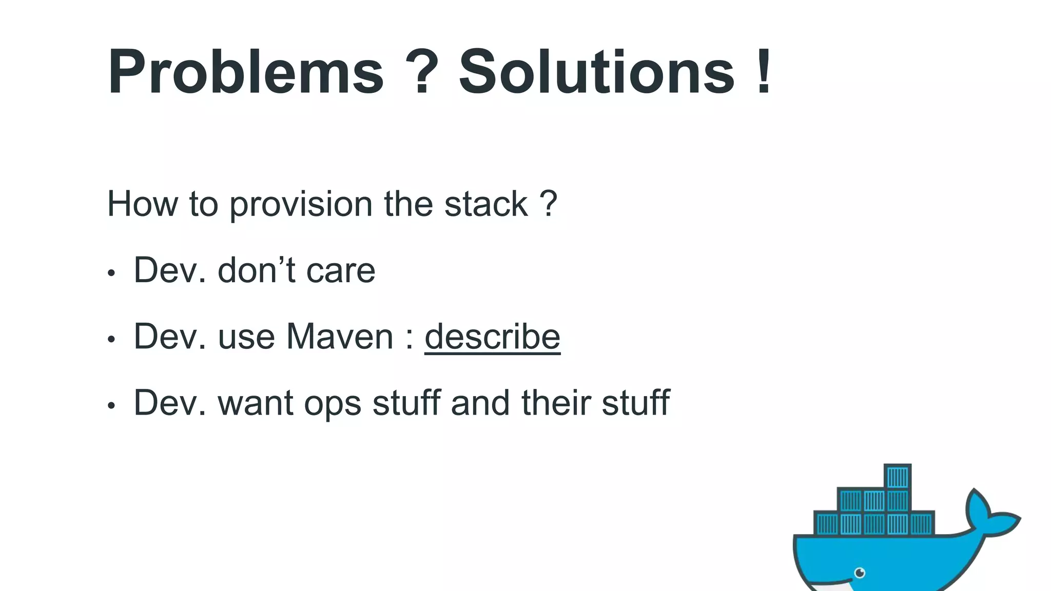 Problems ? Solutions ! 
How to provision the stack ? 
• Dev. don’t care 
• Dev. use Maven : describe 
• Dev. want ops stuff and their stuff 
 