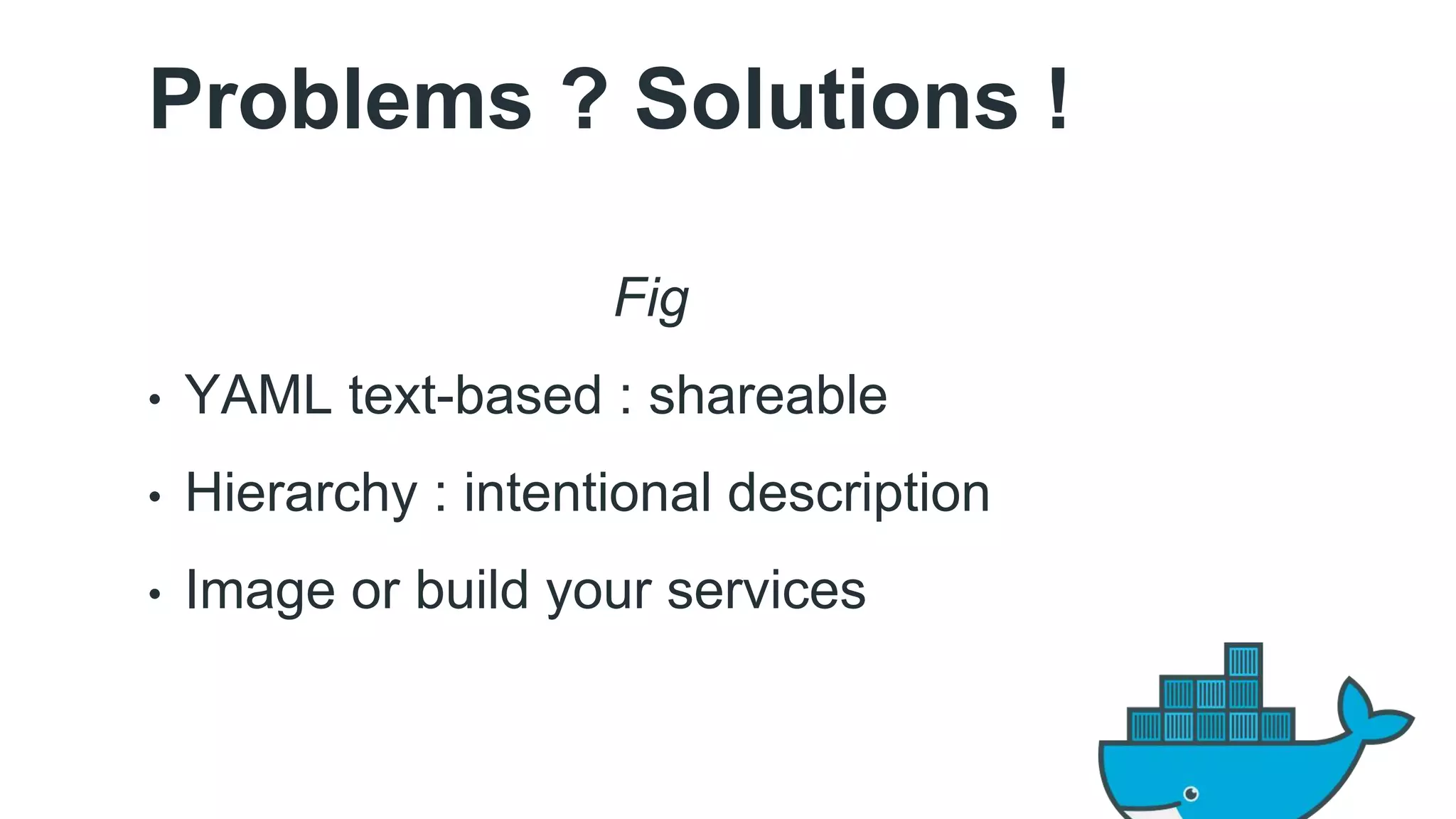Problems ? Solutions ! 
Fig 
• YAML text-based : shareable 
• Hierarchy : intentional description 
• Image or build your services 
 