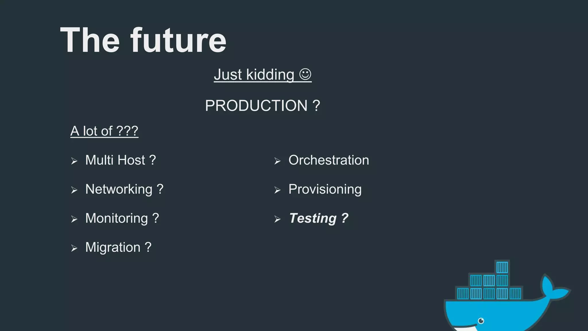 A lot of ??? 
 Multi Host ? 
 Networking ? 
 Monitoring ? 
 Migration ? 
 Orchestration 
 Provisioning 
 Testing ? 
The future 
Just kidding  
PRODUCTION ? 
 