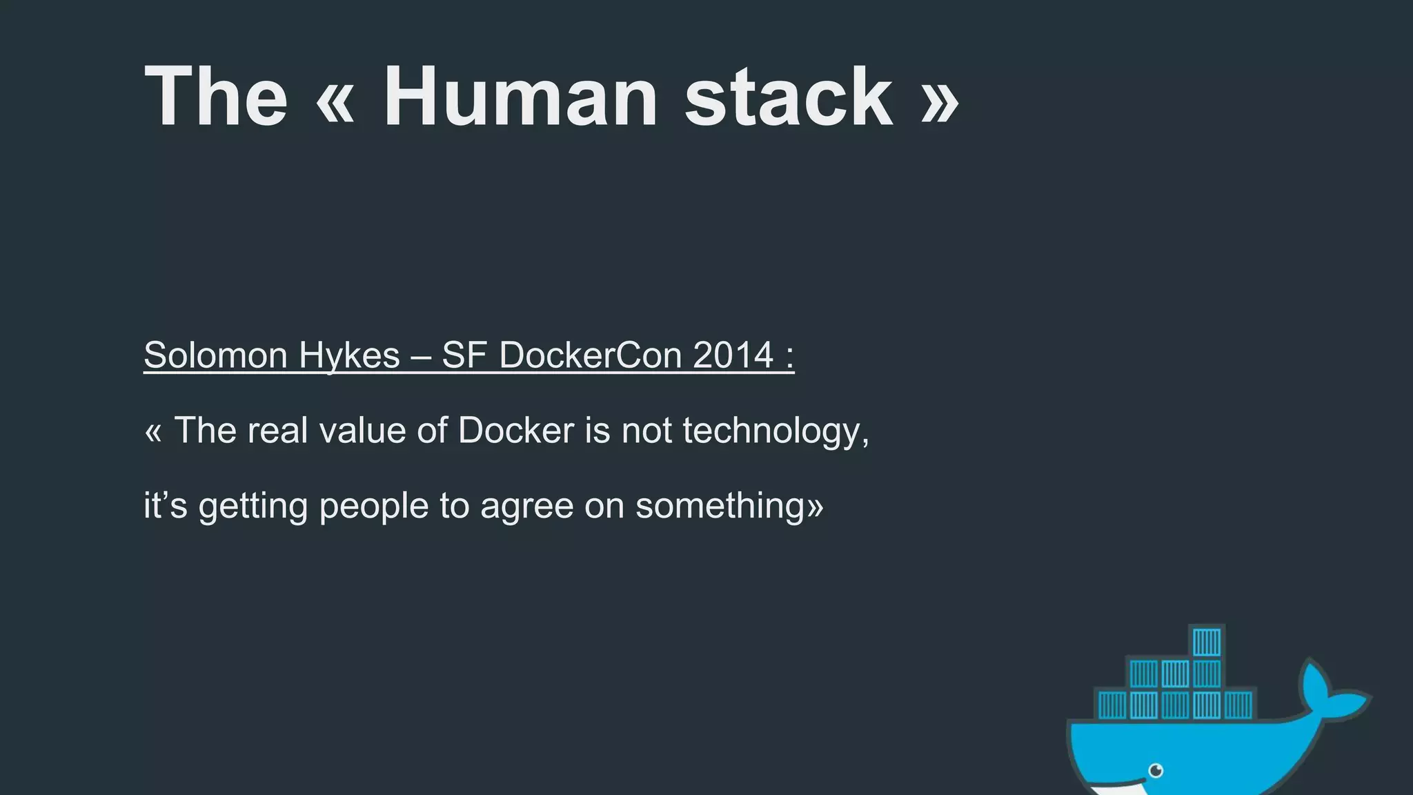 The « Human stack » 
Solomon Hykes – SF DockerCon 2014 : 
« The real value of Docker is not technology, 
it’s getting people to agree on something» 
 