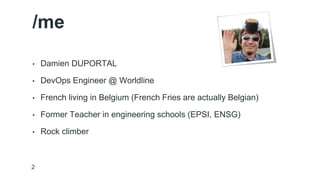 /me 
• Damien DUPORTAL 
• DevOps Engineer @ Worldline 
• French living in Belgium (French Fries are actually Belgian) 
• Former Teacher in engineering schools (EPSI, ENSG) 
• Rock climber 
2 
 