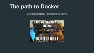 The path to Docker 
Another problem : the learning curve 
 