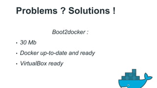 Problems ? Solutions ! 
Boot2docker : 
• 30 Mb 
• Docker up-to-date and ready 
• VirtualBox ready 
 
