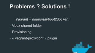 Problems ? Solutions ! 
Vagrant + dduportal/boot2docker : 
• Vbox shared folder 
• Provisioning 
• « vagrant-proxyconf » plugin 
 
