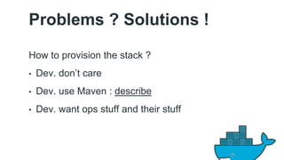 Problems ? Solutions ! 
How to provision the stack ? 
• Dev. don’t care 
• Dev. use Maven : describe 
• Dev. want ops stuff and their stuff 
 