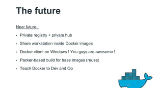 The future 
Near future : 
• Private registry + private hub 
• Share workstation inside Docker images 
• Docker client on Windows ! You guys are awesome ! 
• Packer-based build for base images (reuse) 
• Teach Docker to Dev and Op 
 