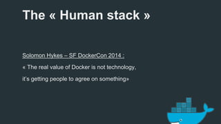 The « Human stack » 
Solomon Hykes – SF DockerCon 2014 : 
« The real value of Docker is not technology, 
it’s getting people to agree on something» 
 