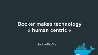 Docker makes technology 
« human centric » 
It’s true DevOps 
 