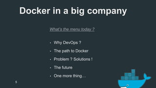 Docker in a big company 
What’s the menu today ? 
• Why DevOps ? 
• The path to Docker 
• Problem ? Solutions ! 
• The future 
• One more thing… 
5 
 