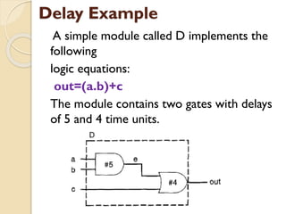 Delay Example
A simple module called D implements the
following
logic equations:
out=(a.b)+c
The module contains two gates with delays
of 5 and 4 time units.
 