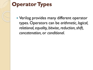 OperatorTypes
 Verilog provides many different operator
types. Operators can be arithmetic, logical,
relational, equality, bitwise, reduction, shift,
concatenation, or conditional.
 