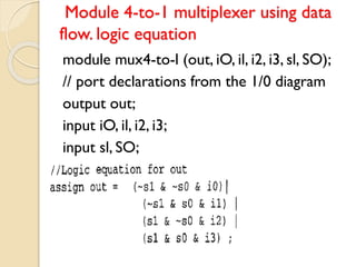 Module 4-to-1 multiplexer using data
flow. logic equation
module mux4-to-l (out, iO, il, i2, i3, sl, SO);
// port declarations from the 1/0 diagram
output out;
input iO, il, i2, i3;
input sl, SO;
 
