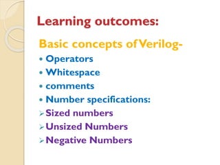 Learning outcomes:
Basic concepts ofVerilog-
 Operators
 Whitespace
 comments
 Number specifications:
➢Sized numbers
➢Unsized Numbers
➢Negative Numbers
 