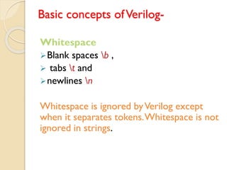 Basic concepts ofVerilog-
Whitespace
➢Blank spaces b ,
➢ tabs t and
➢newlines n
Whitespace is ignored byVerilog except
when it separates tokens.Whitespace is not
ignored in strings.
 