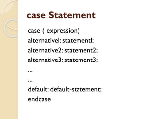 case Statement
case ( expression)
alternativel: statementl;
alternative2: statement2;
alternative3: statement3;
...
...
default: default-statement;
endcase
 
