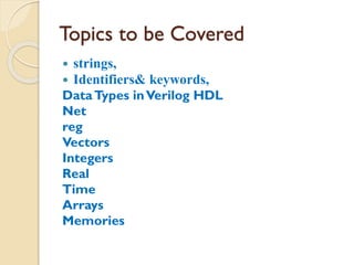 Topics to be Covered
 strings,
 Identifiers& keywords,
DataTypes inVerilog HDL
Net
reg
Vectors
Integers
Real
Time
Arrays
Memories
 