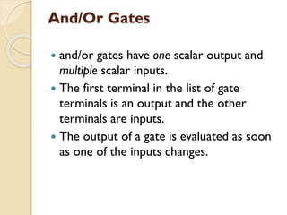 And/Or Gates
 and/or gates have one scalar output and
multiple scalar inputs.
 The first terminal in the list of gate
terminals is an output and the other
terminals are inputs.
 The output of a gate is evaluated as soon
as one of the inputs changes.
 