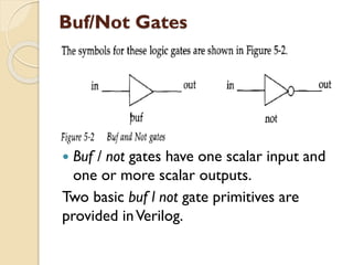 Buf/Not Gates
 Buf / not gates have one scalar input and
one or more scalar outputs.
Two basic buf l not gate primitives are
provided inVerilog.
 