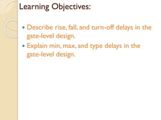 Learning Objectives:
 Describe rise, fall, and turn-off delays in the
gate-level design.
 Explain min, max, and type delays in the
gate-level design.
 
