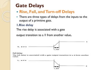 Gate Delays
 Rise, Fall, andTurn-off Delays
 There are three types of delays from the inputs to the
output of a primitive gate.
1.Rise delay
The rise delay is associated with a gate
output transition to a 1 from another value.
 