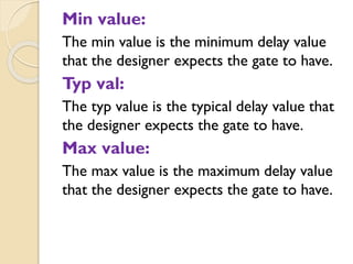 Min value:
The min value is the minimum delay value
that the designer expects the gate to have.
Typ val:
The typ value is the typical delay value that
the designer expects the gate to have.
Max value:
The max value is the maximum delay value
that the designer expects the gate to have.
 
