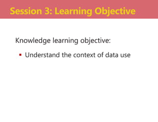 Knowledge learning objective:
 Understand the context of data use
Session 3: Learning Objective
 