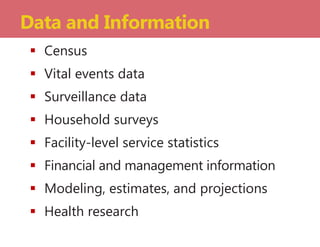  Census
 Vital events data
 Surveillance data
 Household surveys
 Facility-level service statistics
 Financial and management information
 Modeling, estimates, and projections
 Health research
Data and Information
 