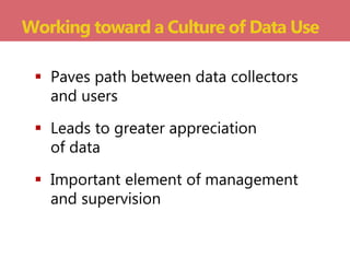  Paves path between data collectors
and users
 Leads to greater appreciation
of data
 Important element of management
and supervision
Working toward a Culture of Data Use
 